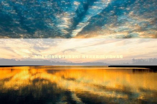 为什么你还在执着于旧版架构？探寻浏览器适配的隐秘真相 IT技术