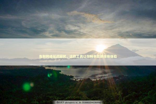 告别网络延迟困扰，这款工具让你畅享高速连接体验 IT技术